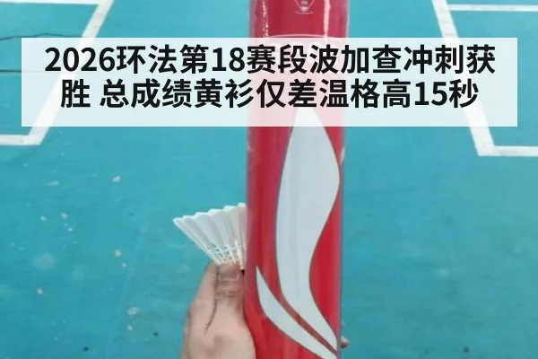 2026环法第18赛段波加查冲刺获胜 总成绩黄衫仅差温格高15秒