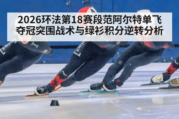 2026环法第18赛段范阿尔特单飞夺冠突围战术与绿衫积分逆转分析