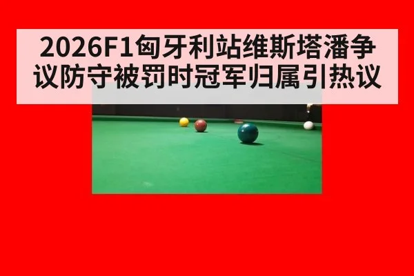 2026F1匈牙利站维斯塔潘争议防守被罚时冠军归属引热议